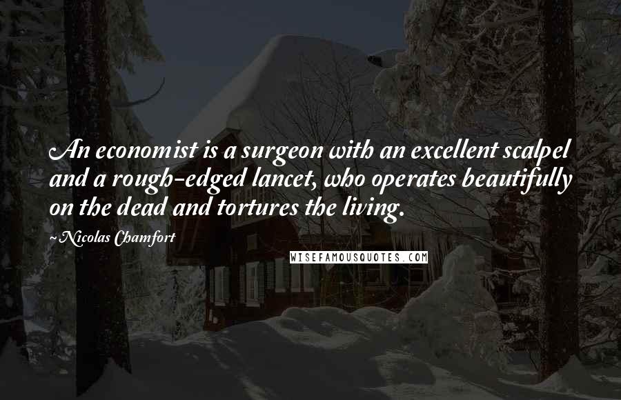 Nicolas Chamfort Quotes: An economist is a surgeon with an excellent scalpel and a rough-edged lancet, who operates beautifully on the dead and tortures the living.