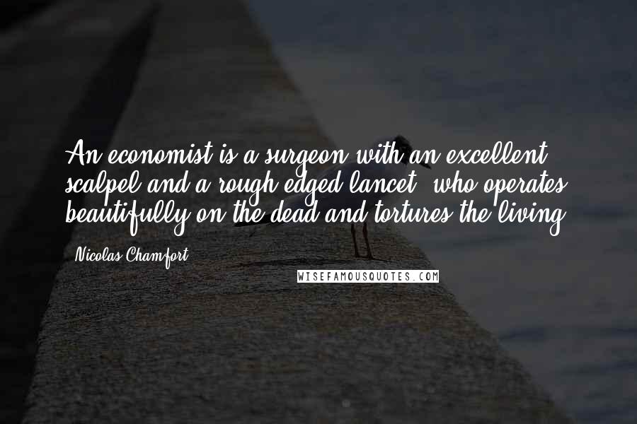 Nicolas Chamfort Quotes: An economist is a surgeon with an excellent scalpel and a rough-edged lancet, who operates beautifully on the dead and tortures the living.