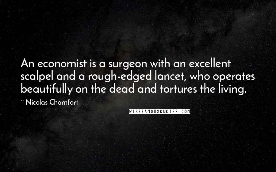 Nicolas Chamfort Quotes: An economist is a surgeon with an excellent scalpel and a rough-edged lancet, who operates beautifully on the dead and tortures the living.