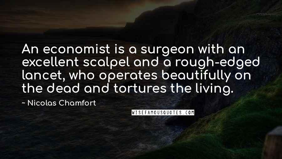 Nicolas Chamfort Quotes: An economist is a surgeon with an excellent scalpel and a rough-edged lancet, who operates beautifully on the dead and tortures the living.