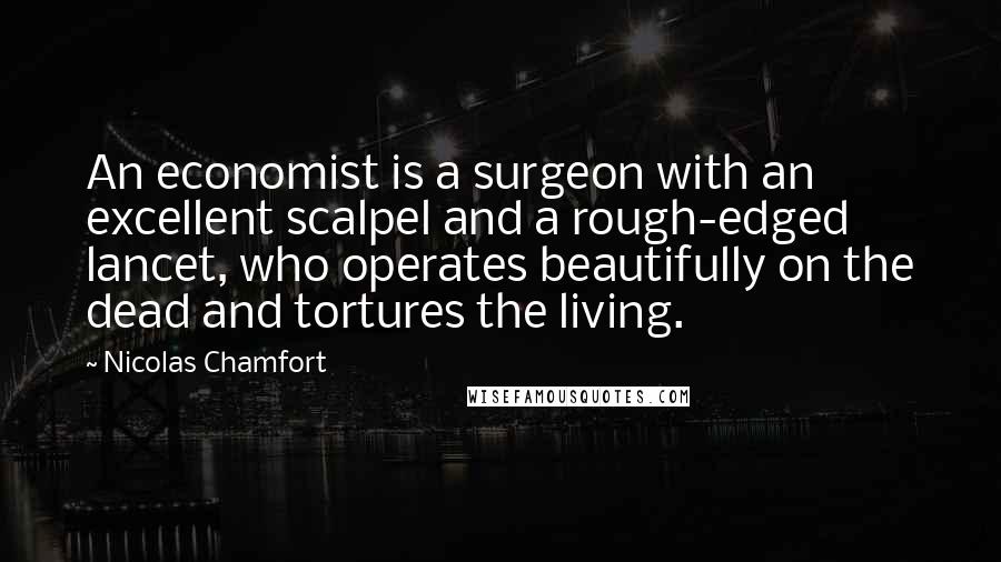 Nicolas Chamfort Quotes: An economist is a surgeon with an excellent scalpel and a rough-edged lancet, who operates beautifully on the dead and tortures the living.