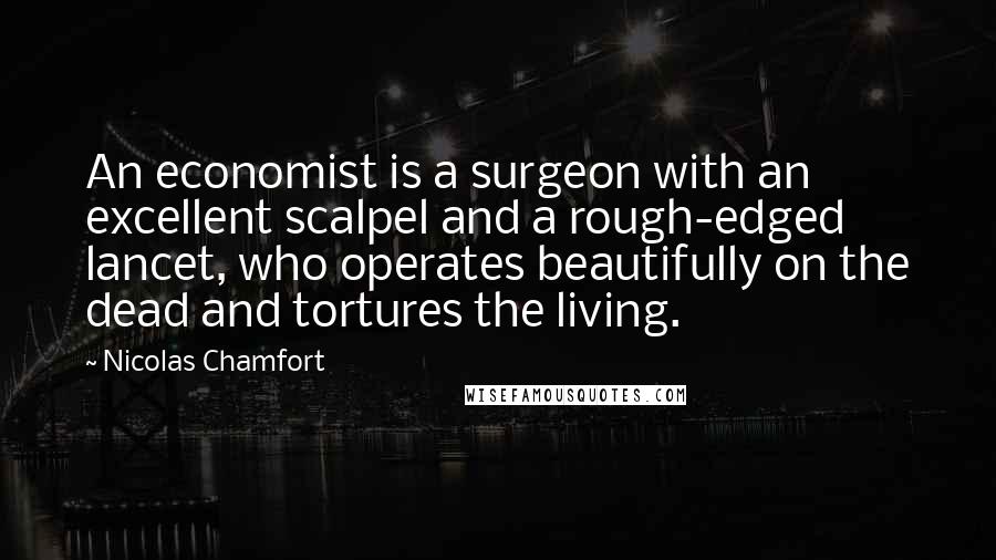 Nicolas Chamfort Quotes: An economist is a surgeon with an excellent scalpel and a rough-edged lancet, who operates beautifully on the dead and tortures the living.