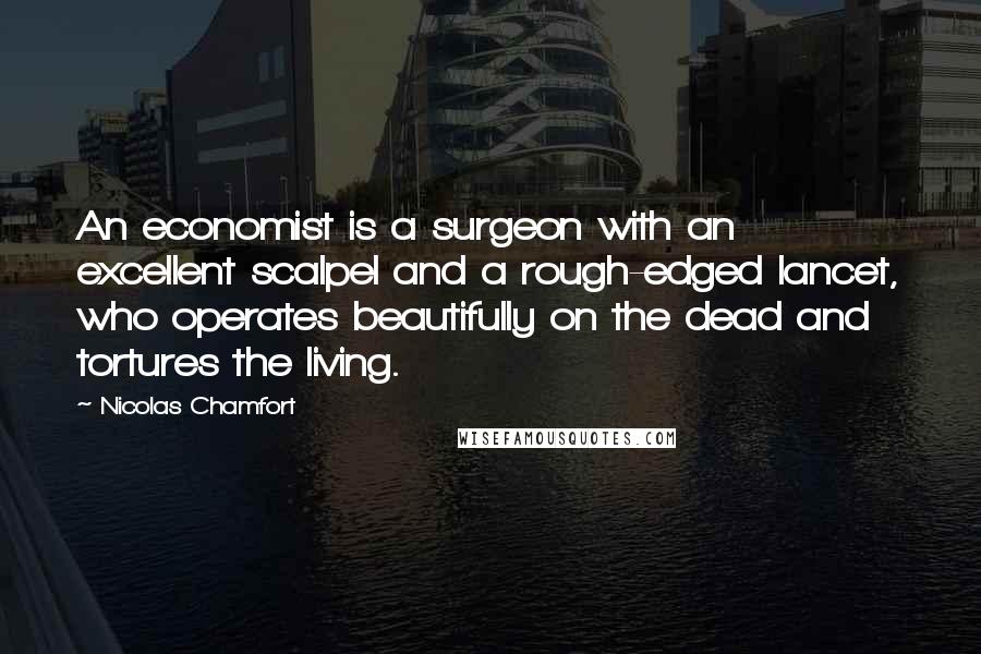 Nicolas Chamfort Quotes: An economist is a surgeon with an excellent scalpel and a rough-edged lancet, who operates beautifully on the dead and tortures the living.