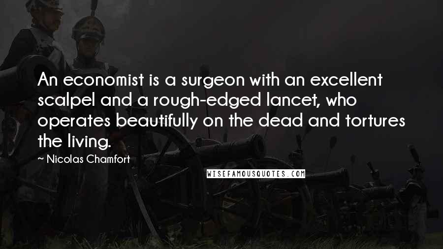 Nicolas Chamfort Quotes: An economist is a surgeon with an excellent scalpel and a rough-edged lancet, who operates beautifully on the dead and tortures the living.