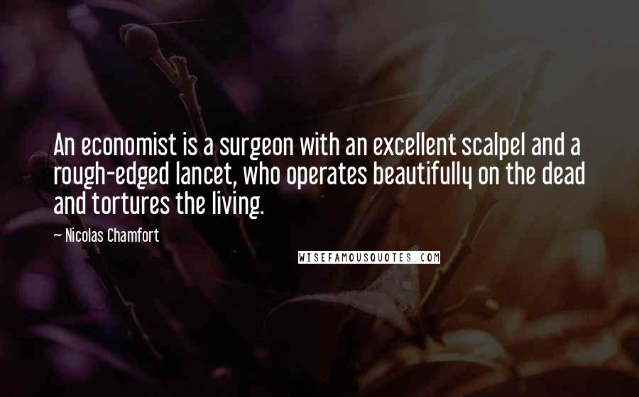 Nicolas Chamfort Quotes: An economist is a surgeon with an excellent scalpel and a rough-edged lancet, who operates beautifully on the dead and tortures the living.
