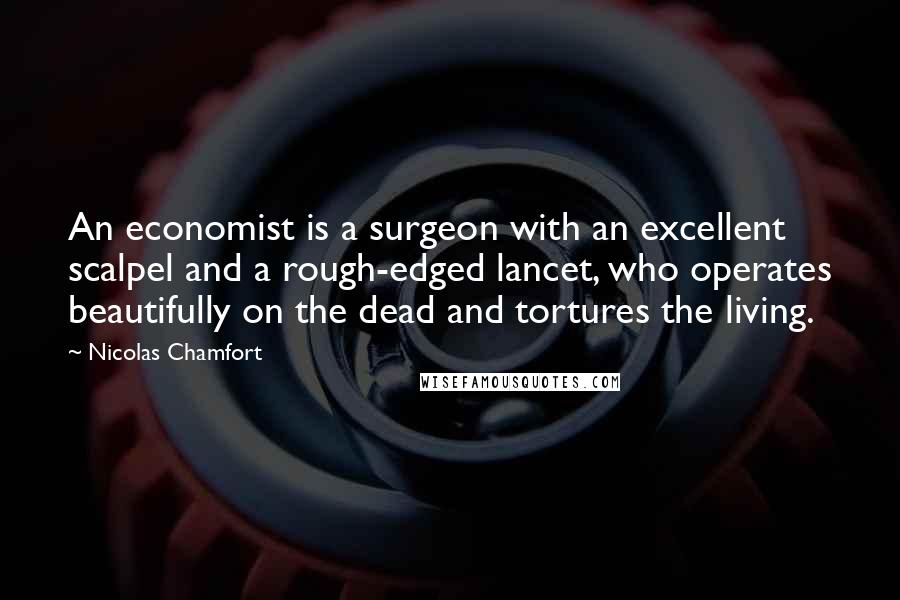 Nicolas Chamfort Quotes: An economist is a surgeon with an excellent scalpel and a rough-edged lancet, who operates beautifully on the dead and tortures the living.