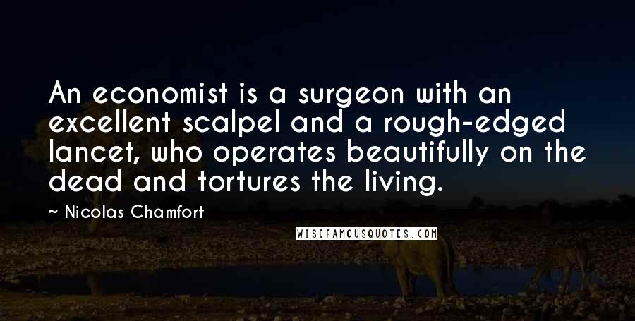 Nicolas Chamfort Quotes: An economist is a surgeon with an excellent scalpel and a rough-edged lancet, who operates beautifully on the dead and tortures the living.