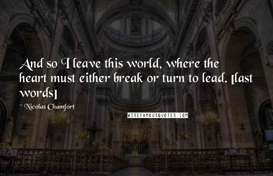 Nicolas Chamfort Quotes: And so I leave this world, where the heart must either break or turn to lead. [last words]