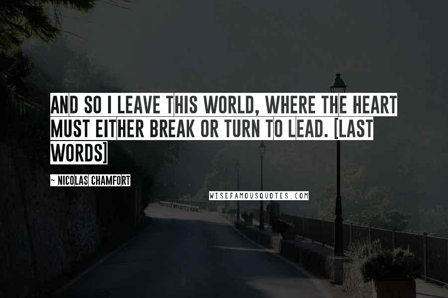 Nicolas Chamfort Quotes: And so I leave this world, where the heart must either break or turn to lead. [last words]