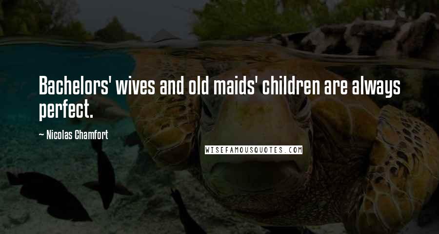 Nicolas Chamfort Quotes: Bachelors' wives and old maids' children are always perfect.