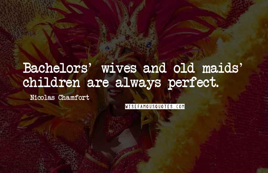 Nicolas Chamfort Quotes: Bachelors' wives and old maids' children are always perfect.