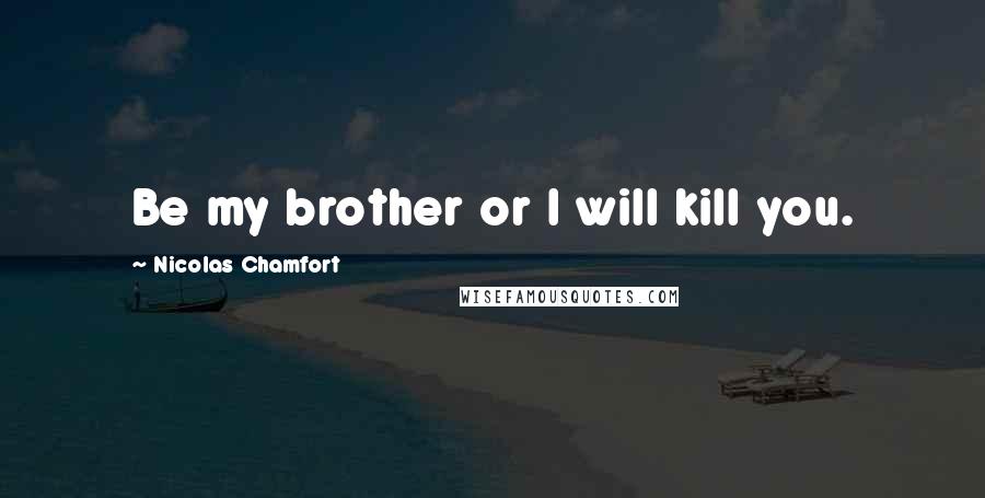 Nicolas Chamfort Quotes: Be my brother or I will kill you.
