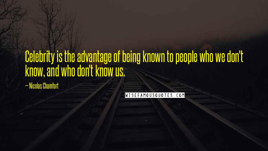 Nicolas Chamfort Quotes: Celebrity is the advantage of being known to people who we don't know, and who don't know us.