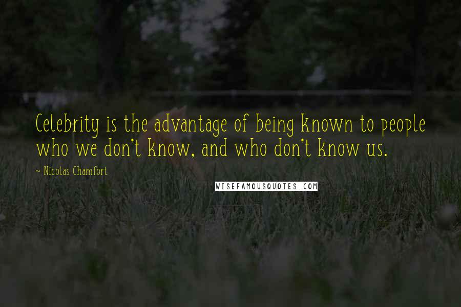 Nicolas Chamfort Quotes: Celebrity is the advantage of being known to people who we don't know, and who don't know us.