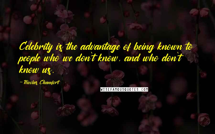 Nicolas Chamfort Quotes: Celebrity is the advantage of being known to people who we don't know, and who don't know us.