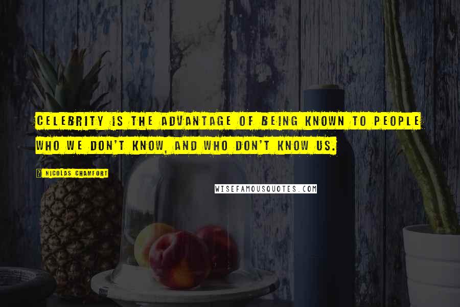 Nicolas Chamfort Quotes: Celebrity is the advantage of being known to people who we don't know, and who don't know us.