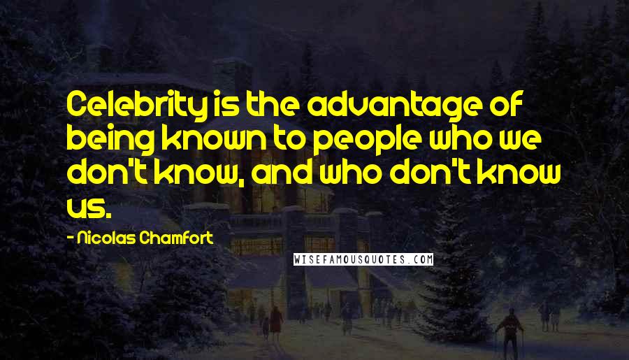 Nicolas Chamfort Quotes: Celebrity is the advantage of being known to people who we don't know, and who don't know us.