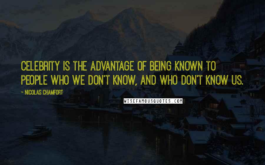 Nicolas Chamfort Quotes: Celebrity is the advantage of being known to people who we don't know, and who don't know us.