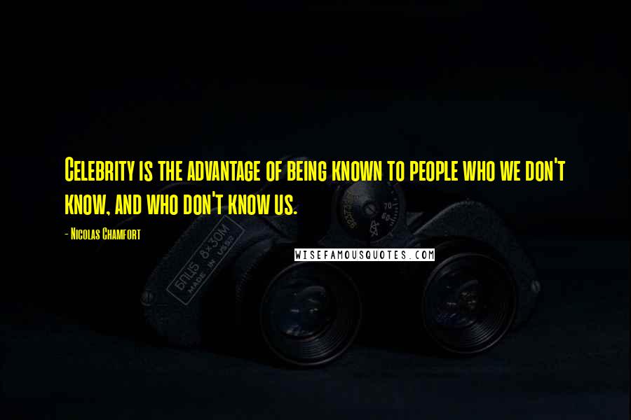 Nicolas Chamfort Quotes: Celebrity is the advantage of being known to people who we don't know, and who don't know us.