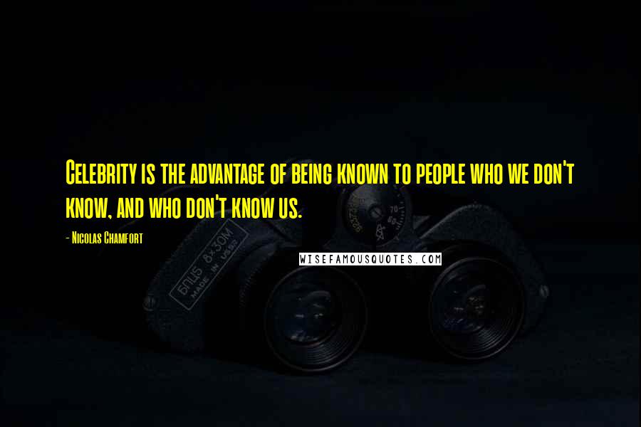 Nicolas Chamfort Quotes: Celebrity is the advantage of being known to people who we don't know, and who don't know us.