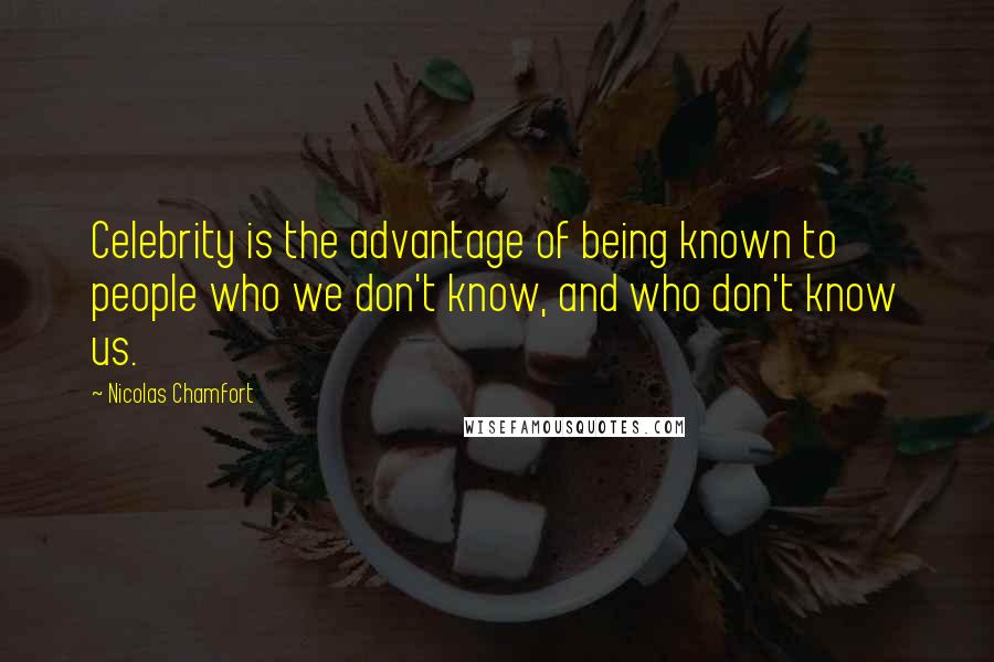 Nicolas Chamfort Quotes: Celebrity is the advantage of being known to people who we don't know, and who don't know us.