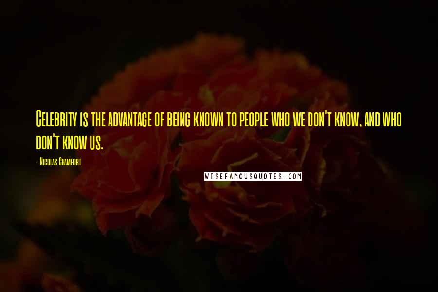 Nicolas Chamfort Quotes: Celebrity is the advantage of being known to people who we don't know, and who don't know us.