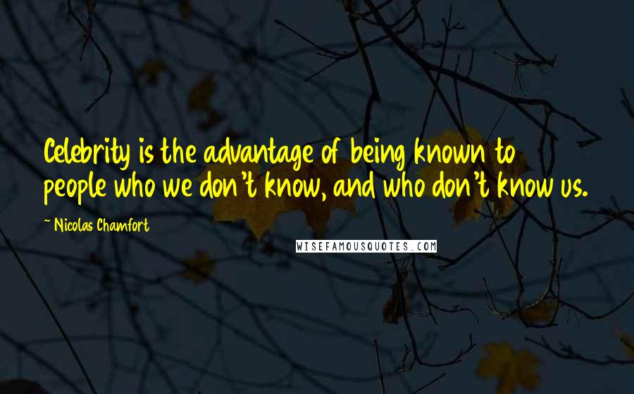 Nicolas Chamfort Quotes: Celebrity is the advantage of being known to people who we don't know, and who don't know us.