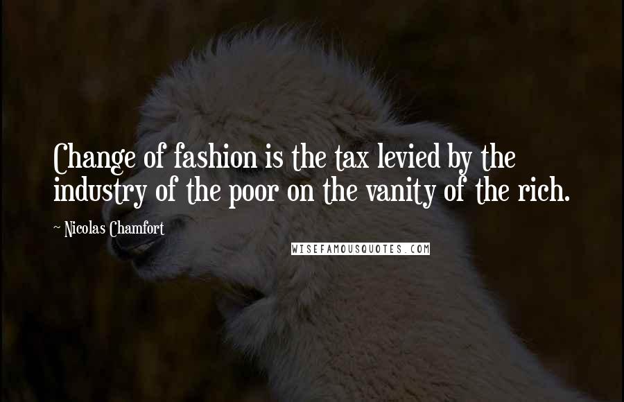 Nicolas Chamfort Quotes: Change of fashion is the tax levied by the industry of the poor on the vanity of the rich.