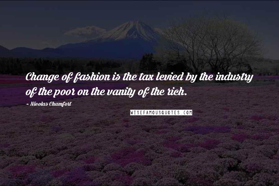 Nicolas Chamfort Quotes: Change of fashion is the tax levied by the industry of the poor on the vanity of the rich.