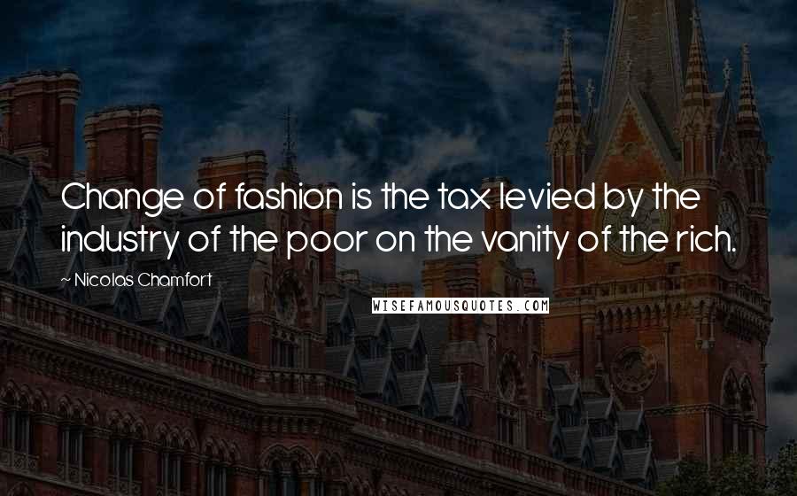 Nicolas Chamfort Quotes: Change of fashion is the tax levied by the industry of the poor on the vanity of the rich.