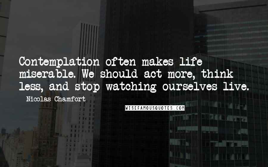 Nicolas Chamfort Quotes: Contemplation often makes life miserable. We should act more, think less, and stop watching ourselves live.