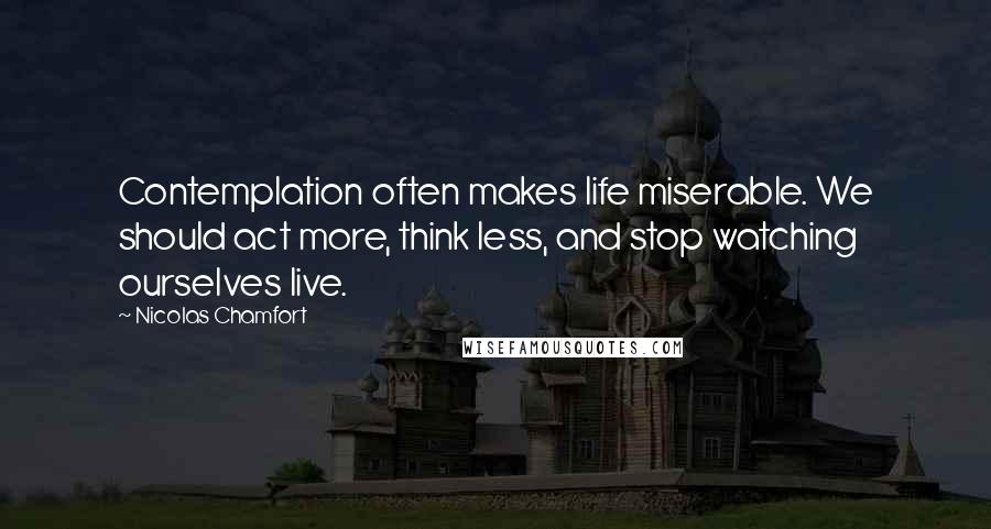 Nicolas Chamfort Quotes: Contemplation often makes life miserable. We should act more, think less, and stop watching ourselves live.