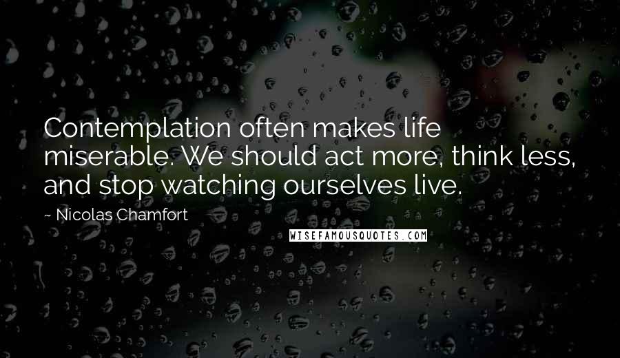 Nicolas Chamfort Quotes: Contemplation often makes life miserable. We should act more, think less, and stop watching ourselves live.