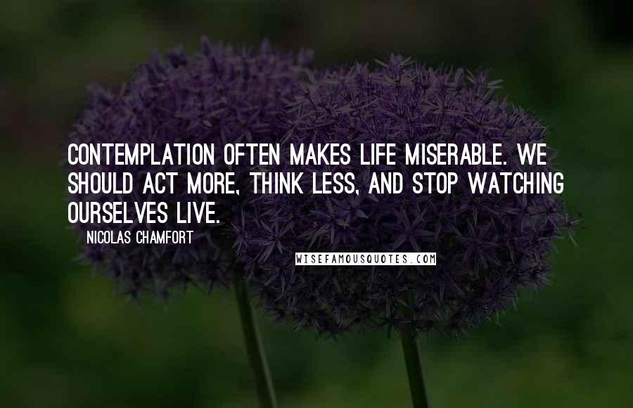 Nicolas Chamfort Quotes: Contemplation often makes life miserable. We should act more, think less, and stop watching ourselves live.