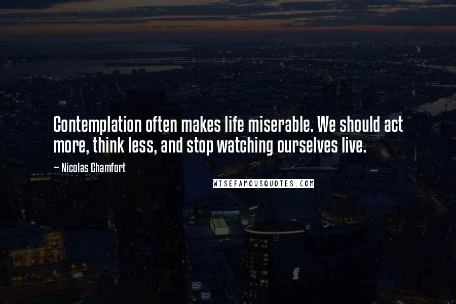 Nicolas Chamfort Quotes: Contemplation often makes life miserable. We should act more, think less, and stop watching ourselves live.