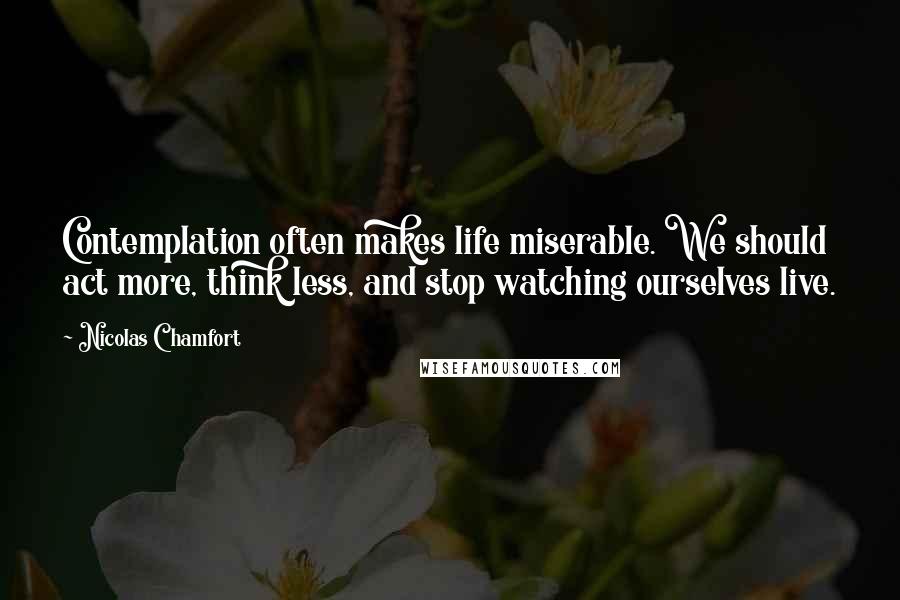 Nicolas Chamfort Quotes: Contemplation often makes life miserable. We should act more, think less, and stop watching ourselves live.