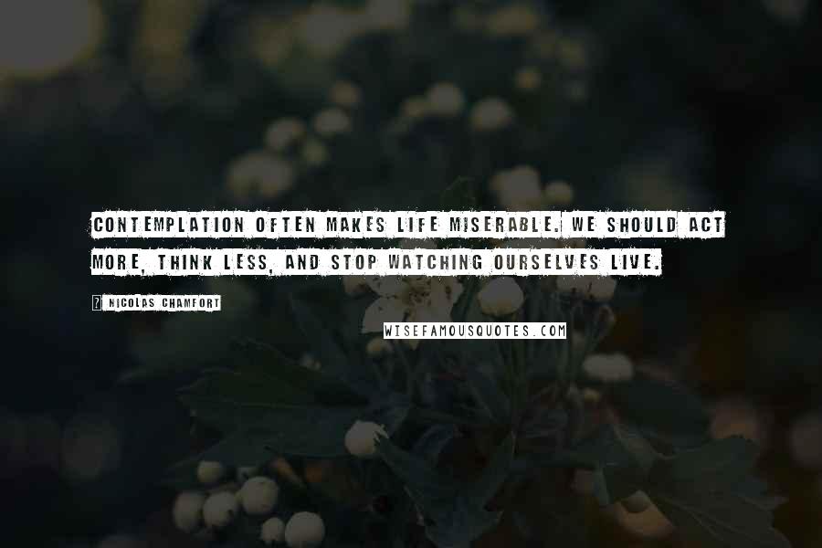 Nicolas Chamfort Quotes: Contemplation often makes life miserable. We should act more, think less, and stop watching ourselves live.