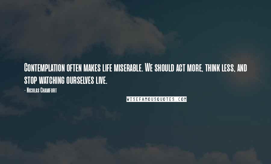 Nicolas Chamfort Quotes: Contemplation often makes life miserable. We should act more, think less, and stop watching ourselves live.