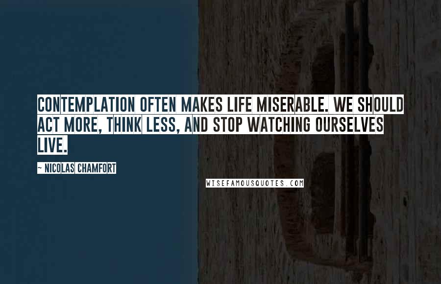 Nicolas Chamfort Quotes: Contemplation often makes life miserable. We should act more, think less, and stop watching ourselves live.