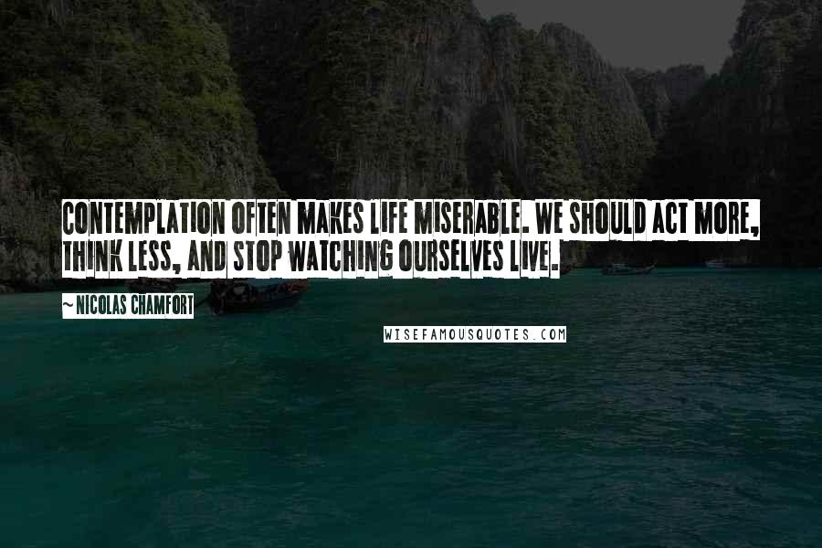 Nicolas Chamfort Quotes: Contemplation often makes life miserable. We should act more, think less, and stop watching ourselves live.