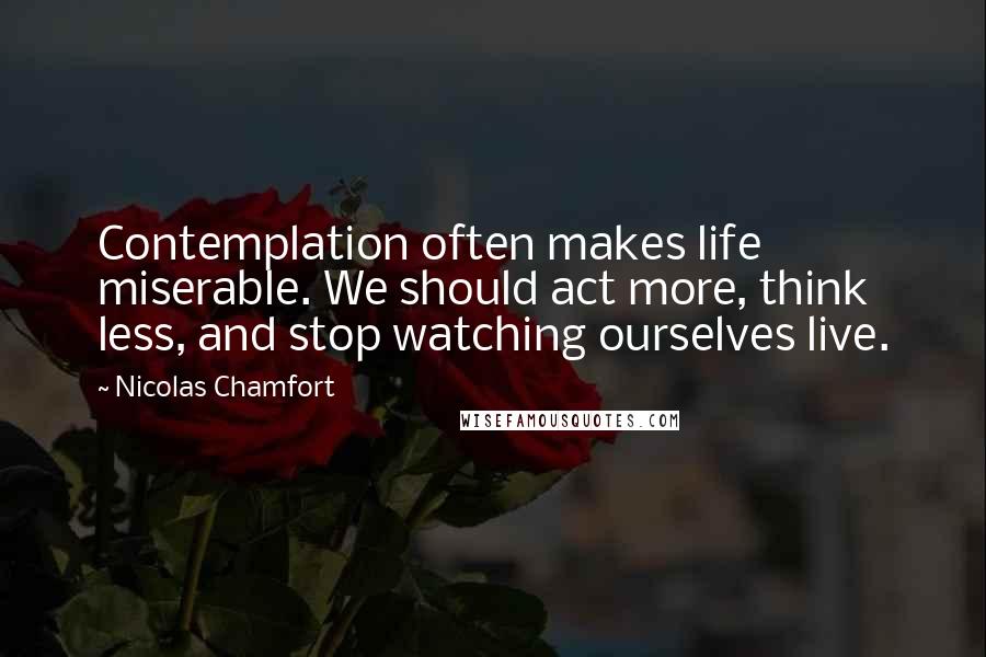 Nicolas Chamfort Quotes: Contemplation often makes life miserable. We should act more, think less, and stop watching ourselves live.