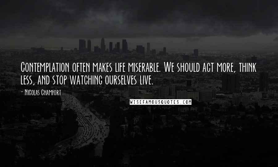 Nicolas Chamfort Quotes: Contemplation often makes life miserable. We should act more, think less, and stop watching ourselves live.
