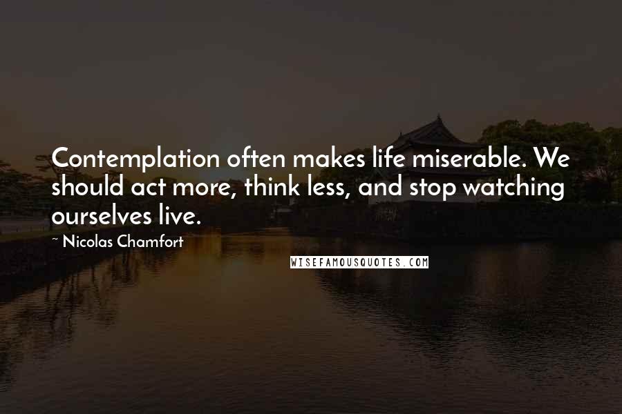 Nicolas Chamfort Quotes: Contemplation often makes life miserable. We should act more, think less, and stop watching ourselves live.