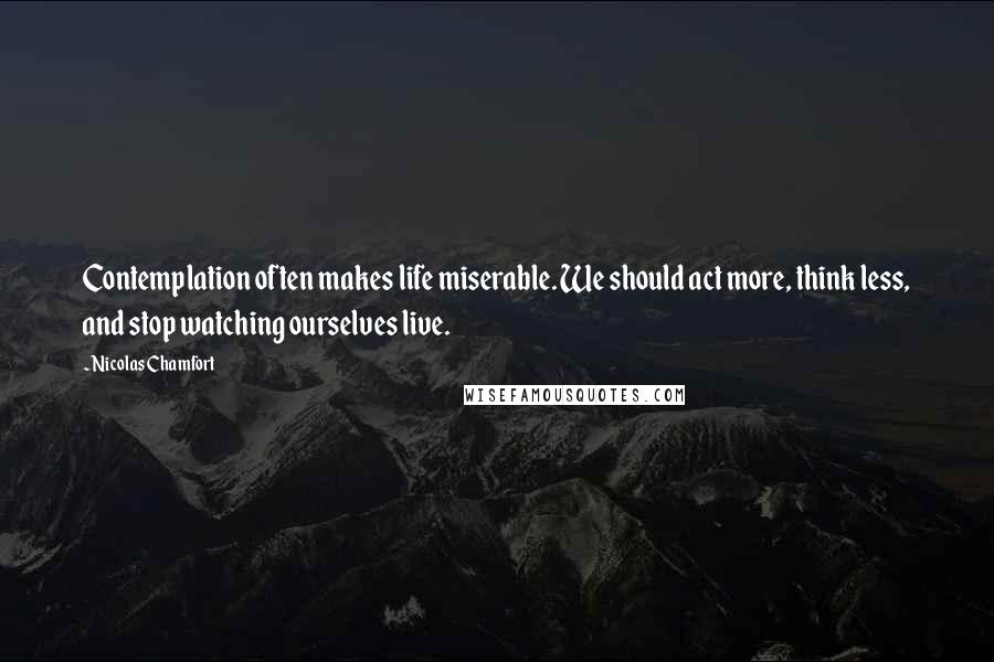 Nicolas Chamfort Quotes: Contemplation often makes life miserable. We should act more, think less, and stop watching ourselves live.