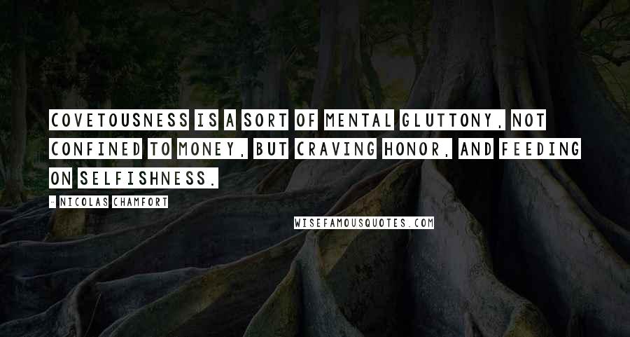 Nicolas Chamfort Quotes: Covetousness is a sort of mental gluttony, not confined to money, but craving honor, and feeding on selfishness.