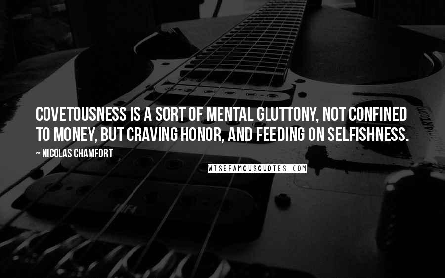 Nicolas Chamfort Quotes: Covetousness is a sort of mental gluttony, not confined to money, but craving honor, and feeding on selfishness.