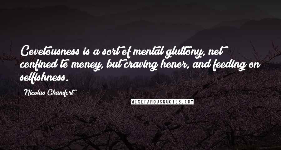 Nicolas Chamfort Quotes: Covetousness is a sort of mental gluttony, not confined to money, but craving honor, and feeding on selfishness.