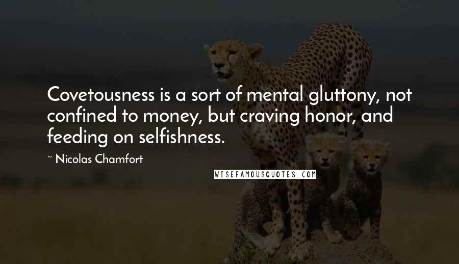 Nicolas Chamfort Quotes: Covetousness is a sort of mental gluttony, not confined to money, but craving honor, and feeding on selfishness.