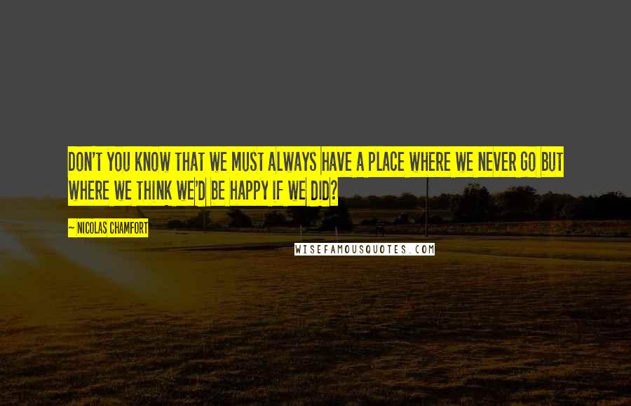 Nicolas Chamfort Quotes: Don't you know that we must always have a place where we never go but where we think we'd be happy if we did?