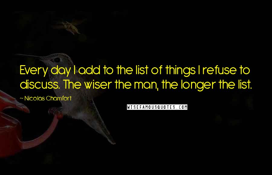 Nicolas Chamfort Quotes: Every day I add to the list of things I refuse to discuss. The wiser the man, the longer the list.